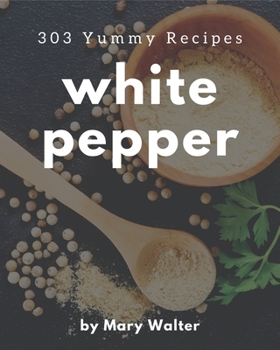 Paperback 303 Yummy White Pepper Recipes: Yummy White Pepper Cookbook - Where Passion for Cooking Begins Book