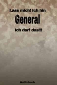 Lass mich! Ich bin General Ich darf das!!! -  Notizbuch: Perfekt für Soldaten mit dem Dienstgrad: General. 120 freie Seiten für deine Notizen. Eignet ... oder Abgängergeschenk. (German Edition)