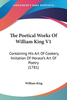 Paperback The Poetical Works Of William King V1: Containing His Art Of Cookery, Imitation Of Horace's Art Of Poetry (1781) Book