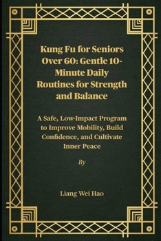 Kung Fu for Seniors Over 60: Gentle 10-Minute Daily Routines for Strength and Balance: A Safe, Low-Impact Program to Improve Mobility, Build Confidence, and Cultivate Inner Peace