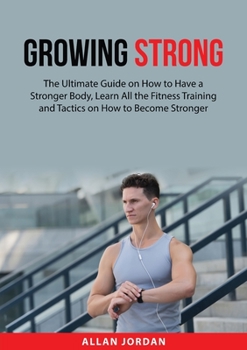 Paperback Growing Strong: The Ultimate Guide on How to Have a Stronger Body, Learn All the Fitness Training and Tactics on How to Become Stronge Book