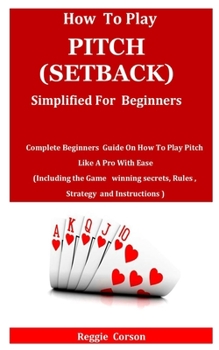 Paperback How to Play Pitch (Setback) Simplified for Beginners: Complete Beginners Guide On How To Play Pitch Like A Pro With Ease (Including the Game winning s Book