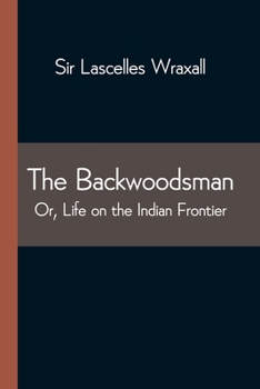 The Backwoodsman: Or, Life On The Indian Frontier Edited By Sir C. F. Lascelles Wraxall