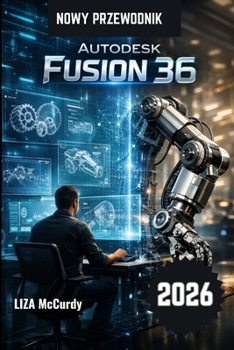 Autodesk Fusion 36 Instrukcja uzytkownika 2026.: Projektuj szybciej, madrzej i lepiej dzieki nowoczesnym narzedziom AI i profesjonalnym, praktycznym przeplywom pracy. (Polish Edition)