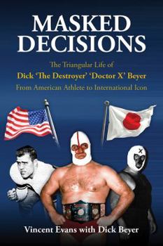 Paperback Masked Decisions: The Triangular Life of Dick 'The Destroyer' 'Doctor X' Beyer; From American Athlete to International Icon Book
