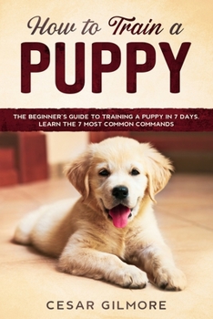 Paperback How to Train A Puppy: The Beginner's Guide to Training A Puppy In 7 Days. Learn the 7 Most Common Commands Book