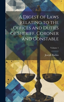 Hardcover A Digest of Laws Relating to the Offices and Duties of Sheriff, Coroner and Constable; Volume 1 Book