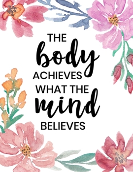 The Body Achieves What the Mind Believes: Fitness and Wellness Planner - Notebook for Weight Loss - Daily Food and Exercise Journal - Meal and ... Saying with Floral Watercolor Cover Design