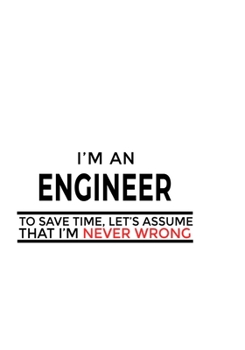 I'm An Engineer To Save Time, Let's Assume That I'm Never Wrong: Personal Engineer Notebook, Journal Gift, Diary, Doodle Gift or Notebook | 6 x 9 Compact Size- 109 Blank Lined Pages