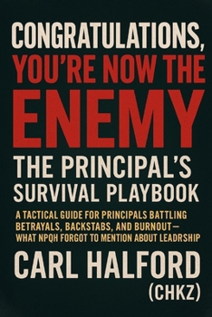 Congratulations, You’re Now the Enemy: The Principal’s Survival Playbook: A Tactical Guide for Principals Battling Betrayals, Backstabs, and Burnout — What NPQH Forgot to Mention About Leadership