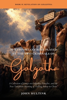 The Important Role Played by the Two Criminals on Golgotha: A Collection of Essays on Golgotha, Paradise, and the New Testament Meaning of "Falling Asleep in Christ"