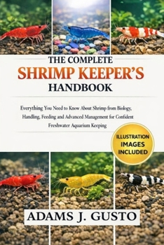 THE COMPLETE SHRIMP KEEPER’S HANDBOOK: Everything You Need to Know About Shrimp from Biology, Handling, Feeding and Advanced Management for Confident Freshwater Aquarium Keeping