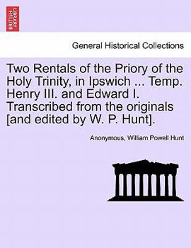 Paperback Two Rentals of the Priory of the Holy Trinity, in Ipswich ... Temp. Henry III. and Edward I. Transcribed from the Originals [and Edited by W. P. Hunt] Book