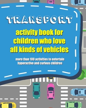 TRANSPORT ACTIVITY BOOK FOR CHILDREN WHO LOVE ALL KIND OF VEHICLES: ACTIVITY BOOK TO ENTERTAIN HYPERACTIVE AND CURIOUS CHILDREN WITH MORE THAN 100 ACTIVITIES