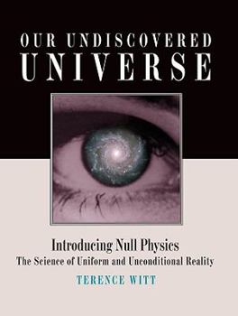 Hardcover Our Undiscovered Universe: Introducing Null Physics: The Science of Uniform and Unconditional Reality Book