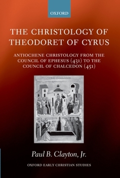 The Christology of Theodoret of Cyrus: Antiochene Christology from the Council of Ephesus (431) to the Council of Chalcedon (451) (Oxford Early Christian Studies)