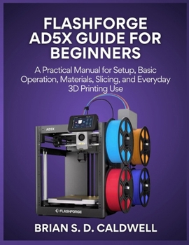 Paperback Flashforge Ad5x Guide for Beginners: A Practical Manual for Setup, Basic Operation, Materials, Slicing, and Everyday 3D Printing Use Book