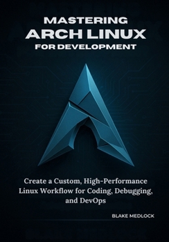 Paperback Mastering Arch Linux for Development: Create a Custom, High-Performance Linux Workflow for Coding, Debugging, and DevOps Book