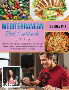 Mediterranean Diet Cookbook for Athletes: 2 Books in 1 200+ Powerful, Effortless Recipes to Take Your Strength Training Goals to The Next Level Prepare Your Body to Be Sculpted As Well As Toned