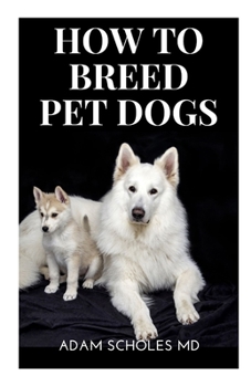 Paperback How to Breed Pet Dogs: All You Need to Know in Choosing the Right Dog Breed, Train & Raise Them, Care for Them To Make Money Book
