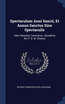 Spectaculum Anni Sancti, Et Annus Sanctus Sine Spectaculis: Liber Historico- Canonicus...benedicto Xiv P. O. M. Dicatus