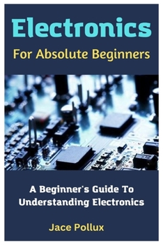 Paperback Electronics For Absolute Beginners: A Beginner's Guide To Understanding Electronics Book