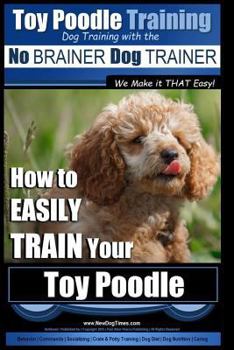 Paperback Toy Poodle Training Dog Training with the No BRAINER Dog TRAINER We Make it THAT Easy!: How to EASILY TRAIN Your Toy Poodle Book