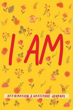 I Am Affirmation and Gratitude Journal : Start the New Year Right with a Positive Outlook in Life. Let This Affirmation and Gratitude Journal Guide Your Journey to a New and Better You with Just a Few
