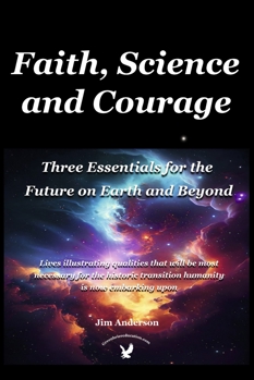 Faith, Science and Courage: Three Essentials for the Future on Earth and Beyond