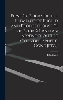 Hardcover First Six Books of the Elements of Euclid and Propositions 1-21 of Book XI, and an Appendix on the Cylinder, Sphere, Cone [etc.] Book