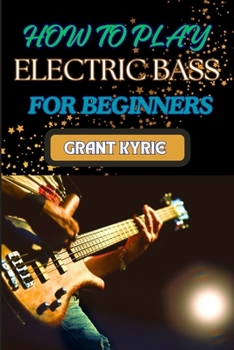 HOW TO PLAY ELECTRIC BASS FOR BEGINNERS: Step-By-Step Guide To Mastering Basic Chords And Scales To Advanced Tips And Practice Routines