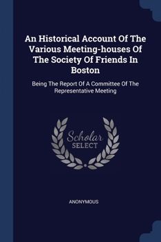 Paperback An Historical Account Of The Various Meeting-houses Of The Society Of Friends In Boston: Being The Report Of A Committee Of The Representative Meeting Book