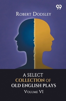 A Select Collection Of Old English Plays: Volume VI
