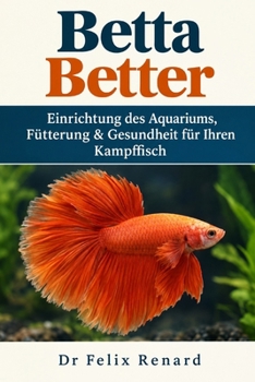 Betta Better: Einrichtung des Aquariums, Fütterung & Gesundheit für Ihren Kampffisch (German Edition)