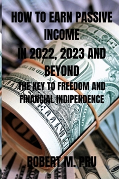 How to Earn Passive Income in 2022, 2023 and Beyond: The Key to Freedom and Financial Indipendence