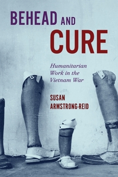Behead and Cure: Humanitarian Work in the Vietnam War (McGill-Queen's Associated Medical Services Studies in the History of Medicine, Health, and Society)