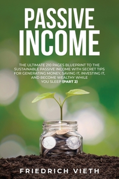 Passive Income: The Ultimate 210 Pages Blueprint to the Sustainable Passive Income with Secret Tips for Generating Money, Saving It, Investing It, and Become Wealthy While You Sleep