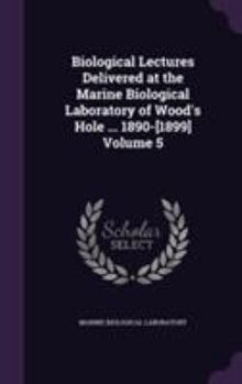 Biological Lectures Delivered at the Marine Biological Laboratory of Wood's Hole: ... 1890-[1899], Volume 5
