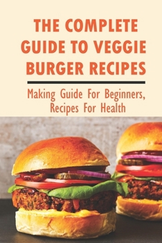 Paperback The Complete Guide To Veggie Burger Recipes: Making Guide For Beginners, Recipes For Health: Basic Veggie Burger Recipe Book