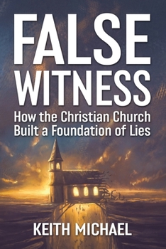 FALSE WITNESS: How the Christian Church Built a Foundation of Lies