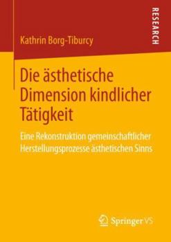 Paperback Die Ästhetische Dimension Kindlicher Tätigkeit: Eine Rekonstruktion Gemeinschaftlicher Herstellungsprozesse Ästhetischen Sinns [German] Book
