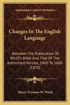 Changes In The English Language: Between The Publication Of Wiclif's Bible And That Of The Authorized Version, 1400 To 1600