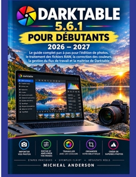 DARKTABLE 5.6.1 POUR LES DÉBUTANTS 2026 – 2027: Le guide complet étape par étape de la retouche photo et du traitement RAW. Correction des couleurs, ... et maîtrise de Darktable (French Edition)