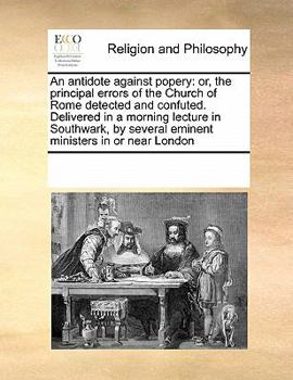 Paperback An Antidote Against Popery: Or, the Principal Errors of the Church of Rome Detected and Confuted. Delivered in a Morning Lecture in Southwark, by Book