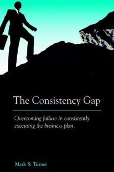 Hardcover The Consistency Gap: Overcoming Failure in Consistently Executing the Business Plan Book