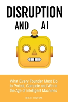 Disruption and AI: What Every Founder Must Do to Protect, Compete and Win in the Age of Intelligent Machines (Leadership and AI)