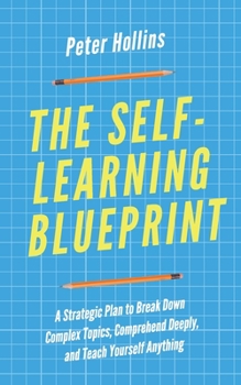 Paperback The Self-Learning Blueprint: A Strategic Plan to Break Down Complex Topics, Comprehend Deeply, and Teach Yourself Anything Book