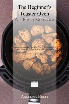 The Beginner's Toaster Oven Air Fryer Cookbook: Delicious, Affordable and Convenient Recipes to Fry, Toast and Bake Your Favorite Meals Instantly