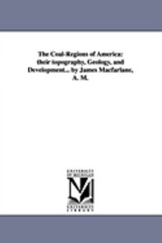 The coalregions of America: their topography, geology, and development... By James Macfarlane, A. M.