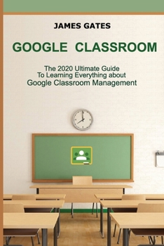 Paperback Google Classroom: The 2020 Ultimate Guide to Learning Everything About Google Classroom Management Book